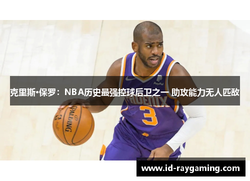 克里斯·保罗：NBA历史最强控球后卫之一 助攻能力无人匹敌