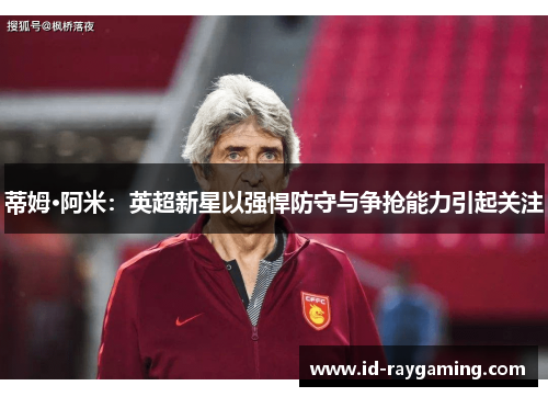 蒂姆·阿米：英超新星以强悍防守与争抢能力引起关注