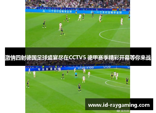 激情四射德国足球盛宴尽在CCTV5 德甲赛季精彩开幕等你来战