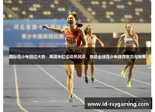 国际青少年田径大赛：展现年轻运动员风采，推动全球青少年体育交流与发展