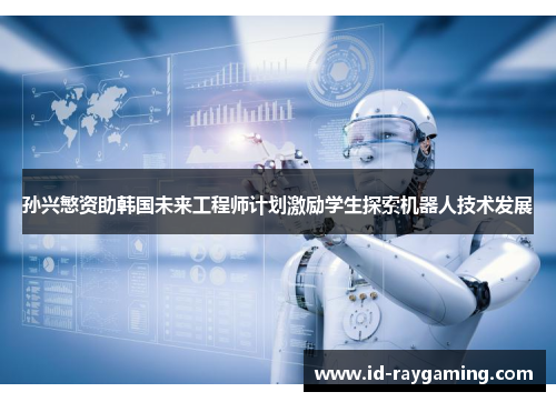 孙兴慜资助韩国未来工程师计划激励学生探索机器人技术发展