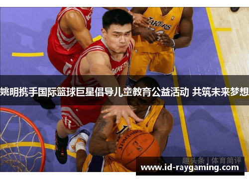 姚明携手国际篮球巨星倡导儿童教育公益活动 共筑未来梦想