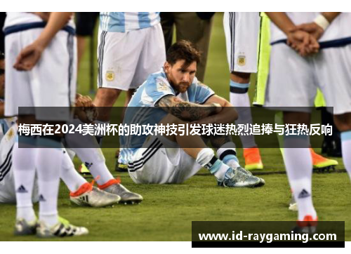 梅西在2024美洲杯的助攻神技引发球迷热烈追捧与狂热反响