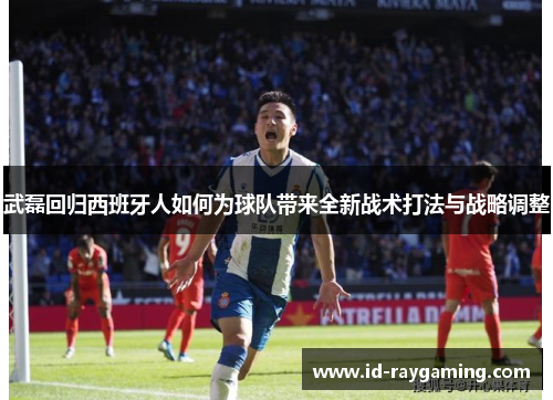 武磊回归西班牙人如何为球队带来全新战术打法与战略调整