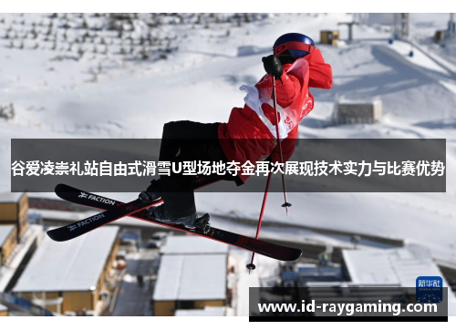 谷爱凌崇礼站自由式滑雪U型场地夺金再次展现技术实力与比赛优势