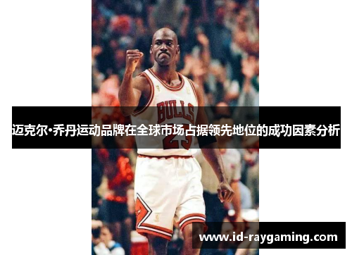 迈克尔·乔丹运动品牌在全球市场占据领先地位的成功因素分析