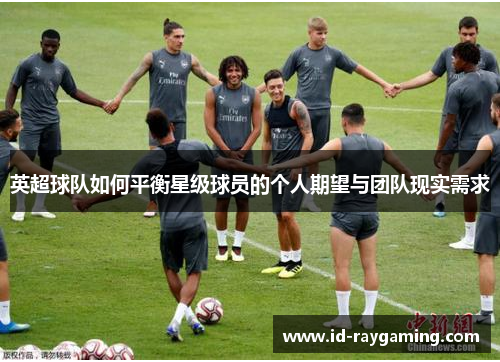 英超球队如何平衡星级球员的个人期望与团队现实需求