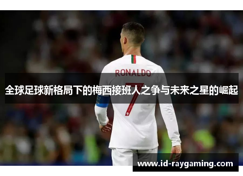 全球足球新格局下的梅西接班人之争与未来之星的崛起