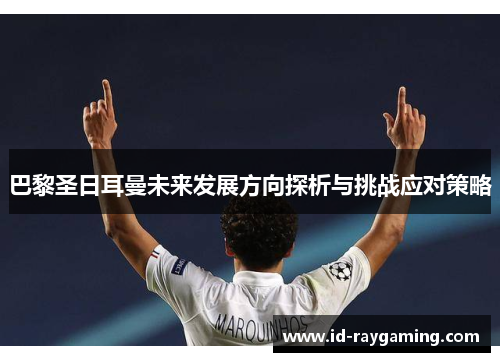 巴黎圣日耳曼未来发展方向探析与挑战应对策略