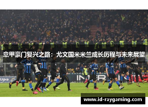意甲豪门复兴之路：尤文国米米兰成长历程与未来展望