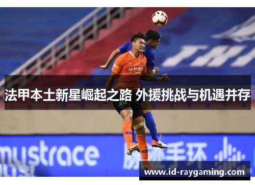 法甲本土新星崛起之路 外援挑战与机遇并存
