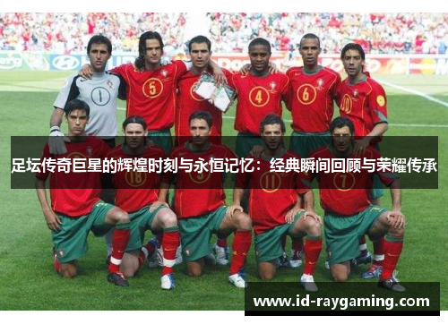 足坛传奇巨星的辉煌时刻与永恒记忆：经典瞬间回顾与荣耀传承
