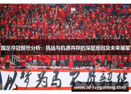 国足夺冠前景分析：挑战与机遇并存的深层原因及未来展望