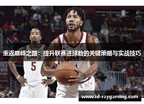 重返巅峰之路：提升联赛进球数的关键策略与实战技巧