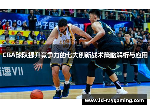 CBA球队提升竞争力的七大创新战术策略解析与应用