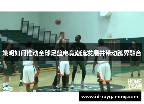 姚明如何推动全球足篮电竞潮流发展并带动跨界融合