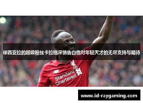 穆西亚拉的超级粉丝卡拉格深情告白他对年轻天才的无尽支持与期待