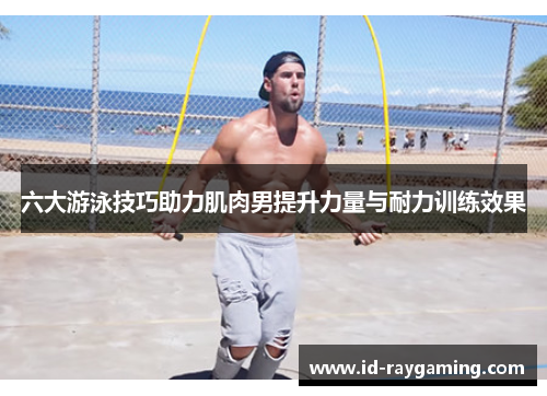 六大游泳技巧助力肌肉男提升力量与耐力训练效果