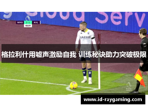 格拉利什用嘘声激励自我 训练秘诀助力突破极限