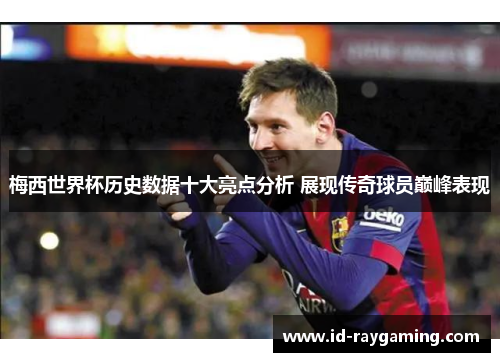梅西世界杯历史数据十大亮点分析 展现传奇球员巅峰表现