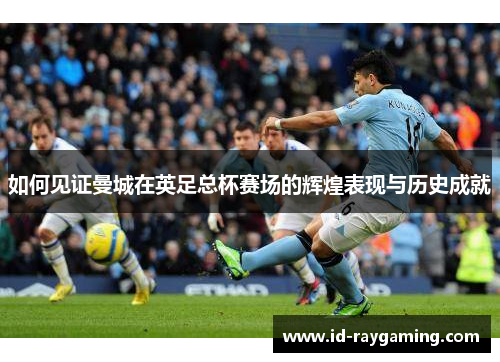 如何见证曼城在英足总杯赛场的辉煌表现与历史成就