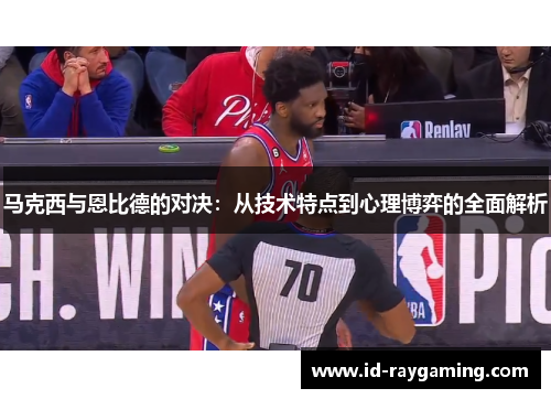马克西与恩比德的对决：从技术特点到心理博弈的全面解析