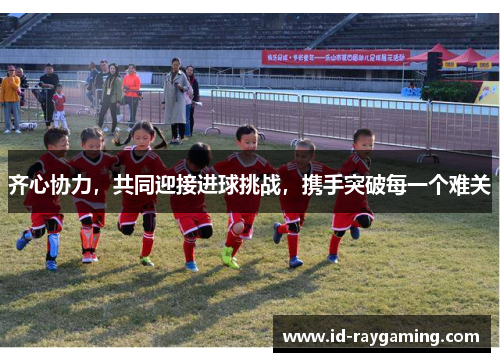 齐心协力，共同迎接进球挑战，携手突破每一个难关