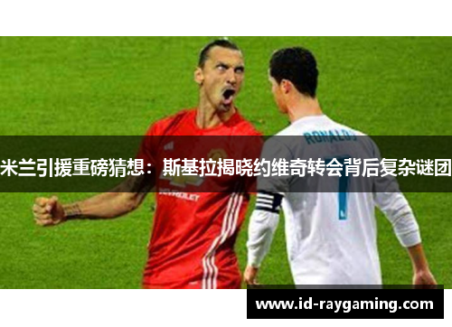 米兰引援重磅猜想：斯基拉揭晓约维奇转会背后复杂谜团