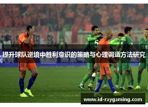 提升球队逆境中胜利意识的策略与心理调适方法研究
