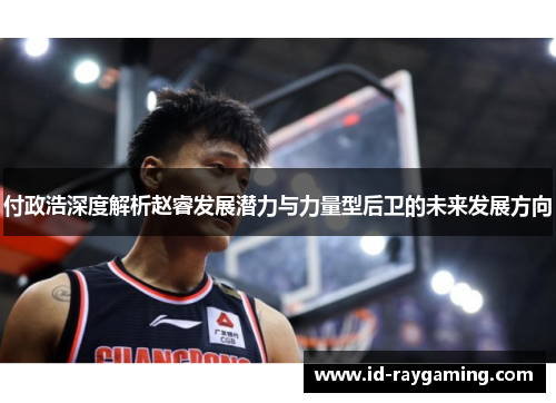 付政浩深度解析赵睿发展潜力与力量型后卫的未来发展方向