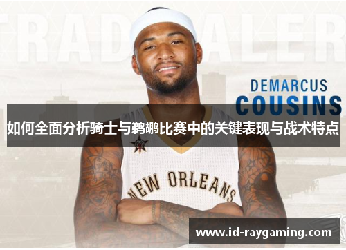 如何全面分析骑士与鹈鹕比赛中的关键表现与战术特点