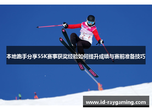 本地跑手分享55K赛事获奖经验如何提升成绩与赛前准备技巧