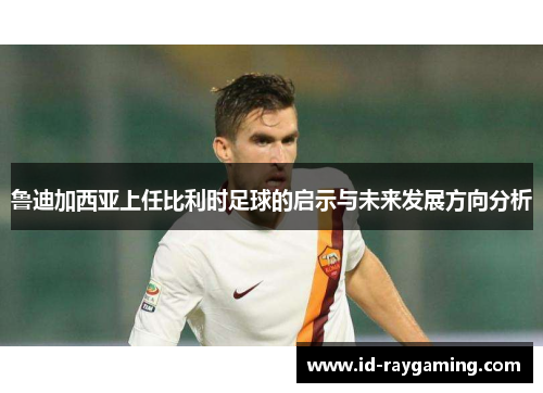 鲁迪加西亚上任比利时足球的启示与未来发展方向分析