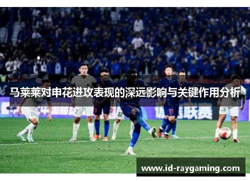马莱莱对申花进攻表现的深远影响与关键作用分析