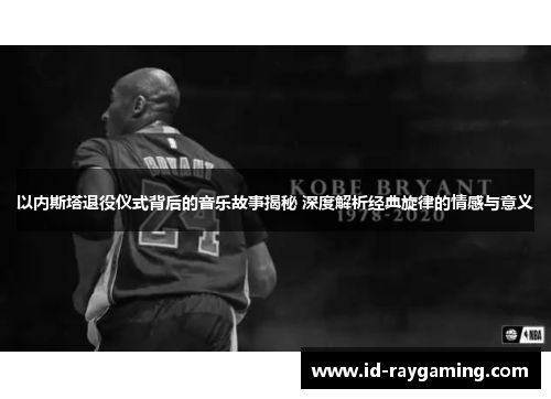 以内斯塔退役仪式背后的音乐故事揭秘 深度解析经典旋律的情感与意义