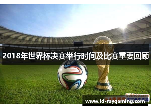 2018年世界杯决赛举行时间及比赛重要回顾