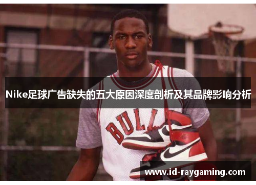 Nike足球广告缺失的五大原因深度剖析及其品牌影响分析
