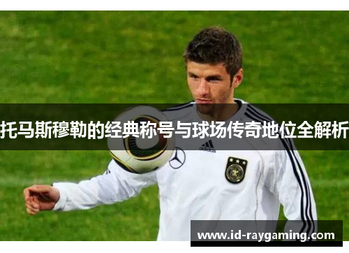 托马斯穆勒的经典称号与球场传奇地位全解析