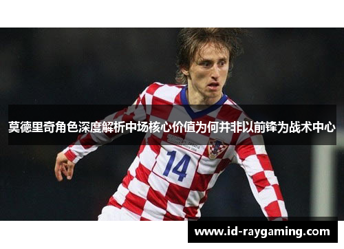 莫德里奇角色深度解析中场核心价值为何并非以前锋为战术中心