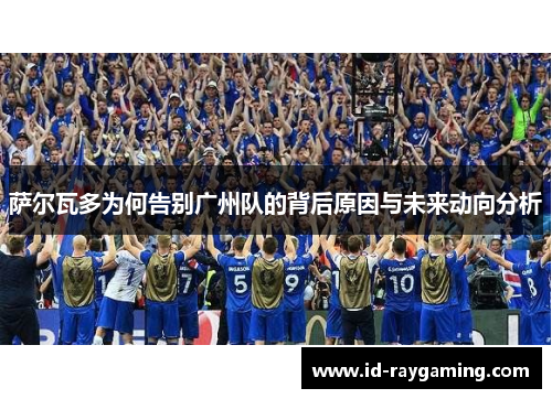 萨尔瓦多为何告别广州队的背后原因与未来动向分析