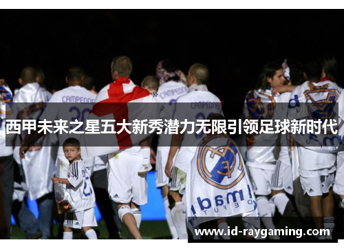 西甲未来之星五大新秀潜力无限引领足球新时代