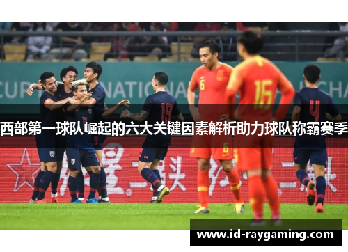 西部第一球队崛起的六大关键因素解析助力球队称霸赛季