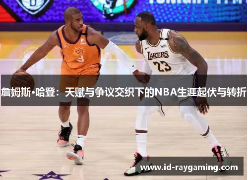 詹姆斯·哈登：天赋与争议交织下的NBA生涯起伏与转折