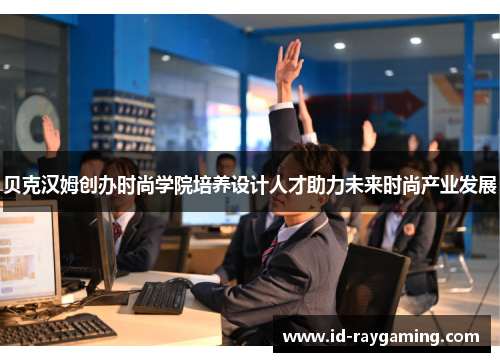 贝克汉姆创办时尚学院培养设计人才助力未来时尚产业发展