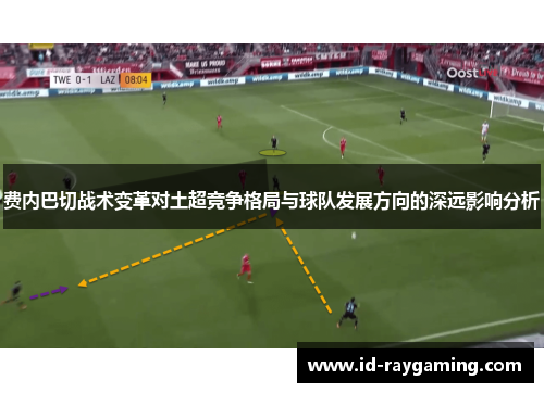 费内巴切战术变革对土超竞争格局与球队发展方向的深远影响分析