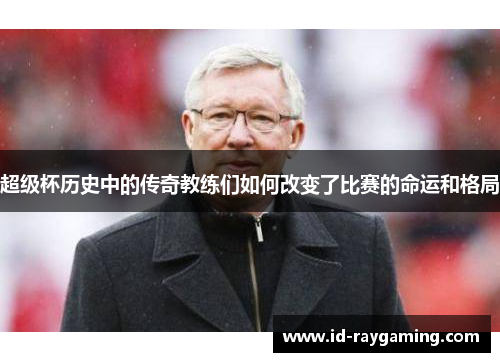 超级杯历史中的传奇教练们如何改变了比赛的命运和格局
