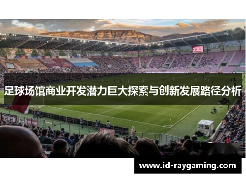 足球场馆商业开发潜力巨大探索与创新发展路径分析 足球场馆商业开发潜力巨大探索与创新发展路径分析