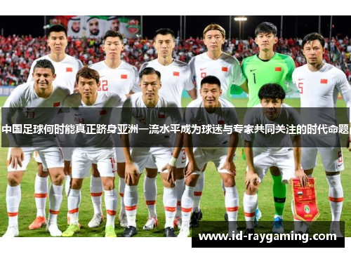 中国足球何时能真正跻身亚洲一流水平成为球迷与专家共同关注的时代命题