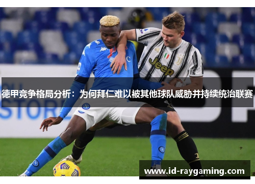 德甲竞争格局分析：为何拜仁难以被其他球队威胁并持续统治联赛