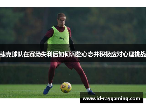 捷克球队在赛场失利后如何调整心态并积极应对心理挑战